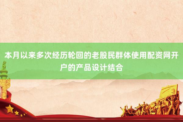 本月以来多次经历轮回的老股民群体使用配资网开户的产品设计结合