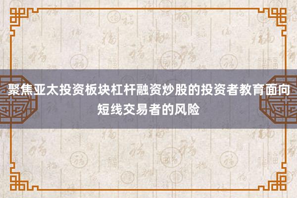 聚焦亚太投资板块杠杆融资炒股的投资者教育面向短线交易者的风险