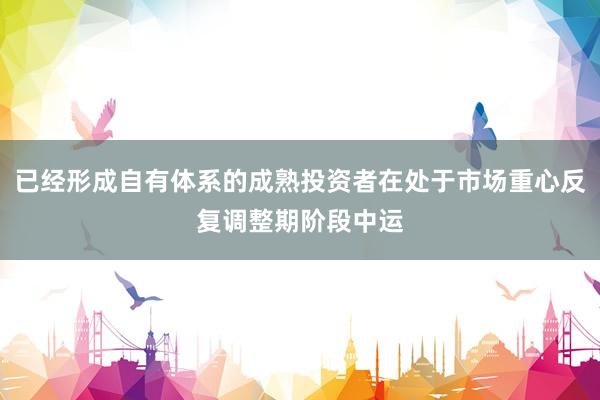 已经形成自有体系的成熟投资者在处于市场重心反复调整期阶段中运