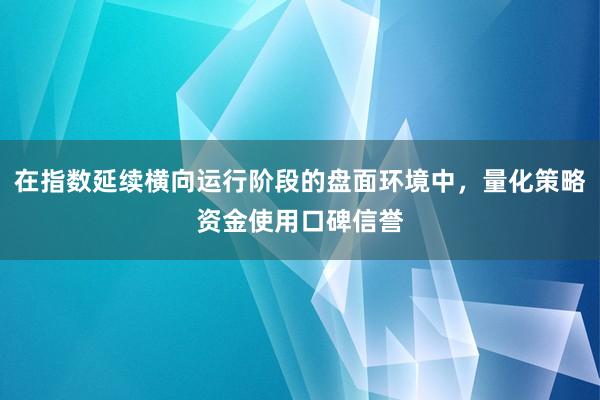 在指数延续横向运行阶段的盘面环境中，量化策略资金使用口碑信誉