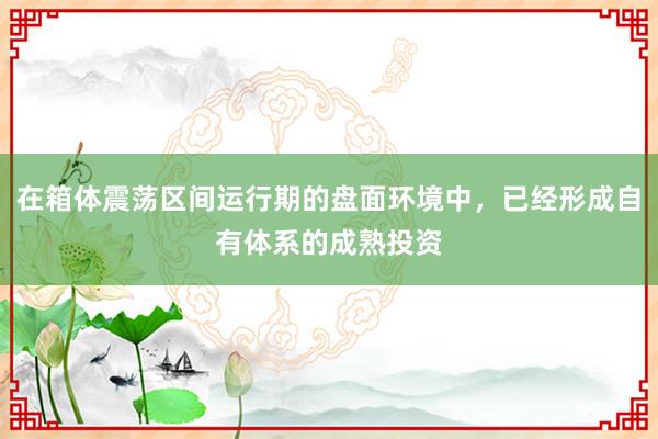 在箱体震荡区间运行期的盘面环境中，已经形成自有体系的成熟投资