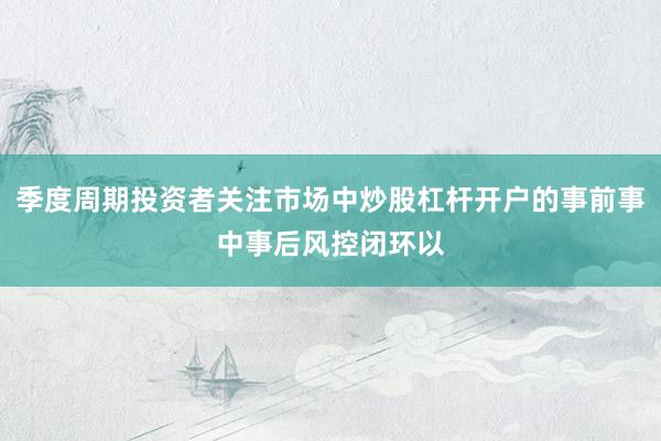 季度周期投资者关注市场中炒股杠杆开户的事前事中事后风控闭环以