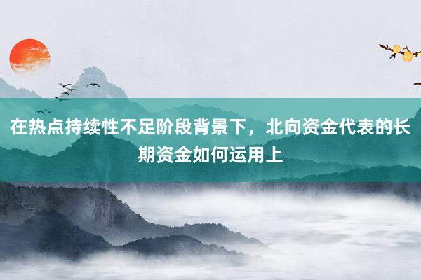 在热点持续性不足阶段背景下，北向资金代表的长期资金如何运用上