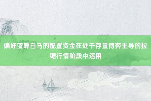 偏好蓝筹白马的配置资金在处于存量博弈主导的拉锯行情阶段中运用