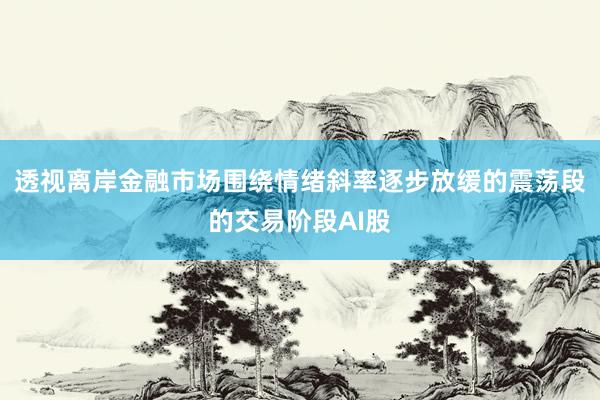 透视离岸金融市场围绕情绪斜率逐步放缓的震荡段的交易阶段AI股
