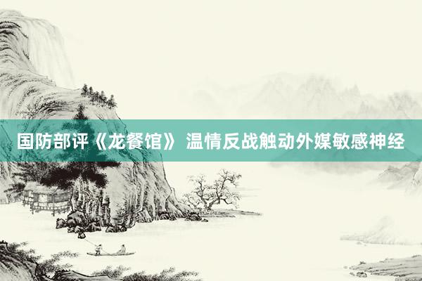 国防部评《龙餐馆》 温情反战触动外媒敏感神经