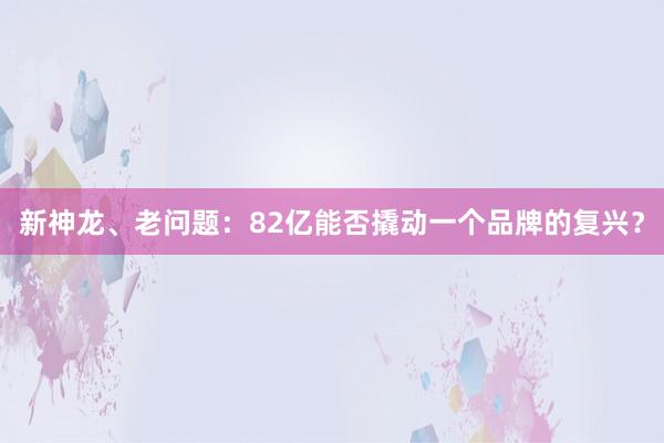新神龙、老问题：82亿能否撬动一个品牌的复兴？