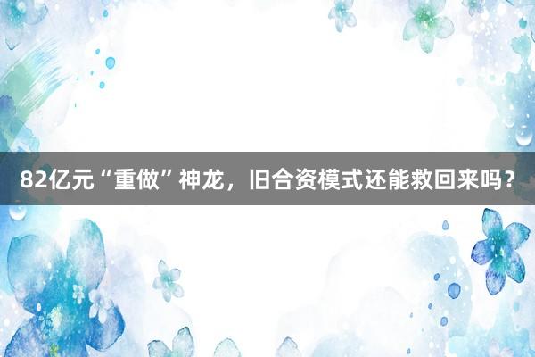 82亿元“重做”神龙，旧合资模式还能救回来吗？