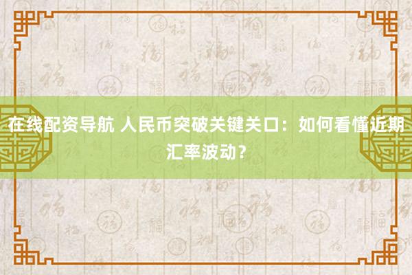 在线配资导航 人民币突破关键关口：如何看懂近期汇率波动？
