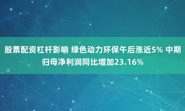 股票配资杠杆影响 绿色动力环保午后涨近5% 中期归母净利润同比增加23.16%