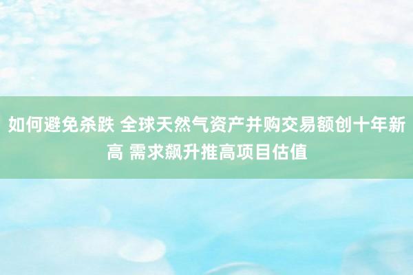 如何避免杀跌 全球天然气资产并购交易额创十年新高 需求飙升推高项目估值