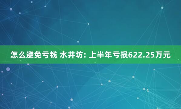 怎么避免亏钱 水井坊: 上半年亏损622.25万元