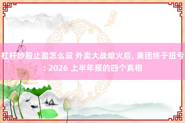 杠杆炒股止盈怎么设 外卖大战熄火后, 美团终于扭亏: 2026 上半年报的四个真相