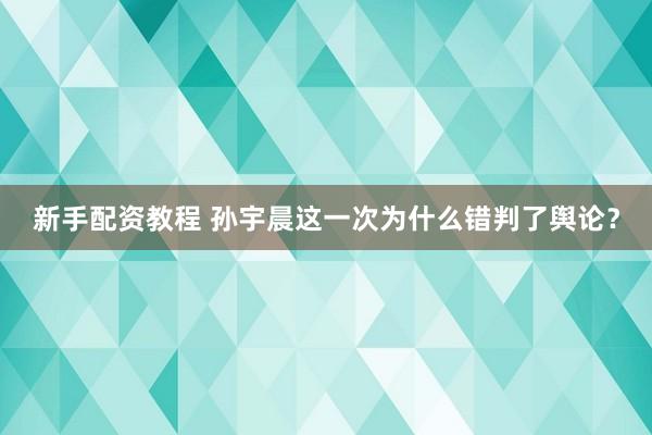 新手配资教程 孙宇晨这一次为什么错判了舆论？