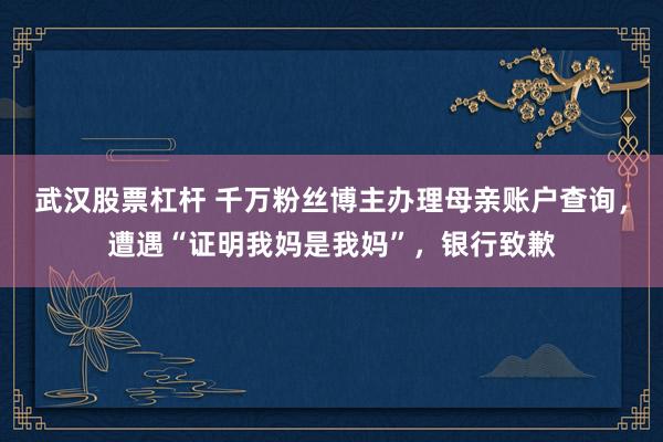 武汉股票杠杆 千万粉丝博主办理母亲账户查询，遭遇“证明我妈是我妈”，银行致歉