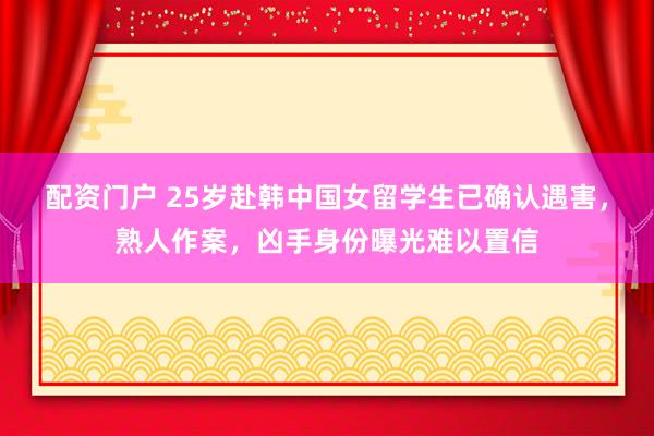 配资门户 25岁赴韩中国女留学生已确认遇害，熟人作案，凶手身份曝光难以置信