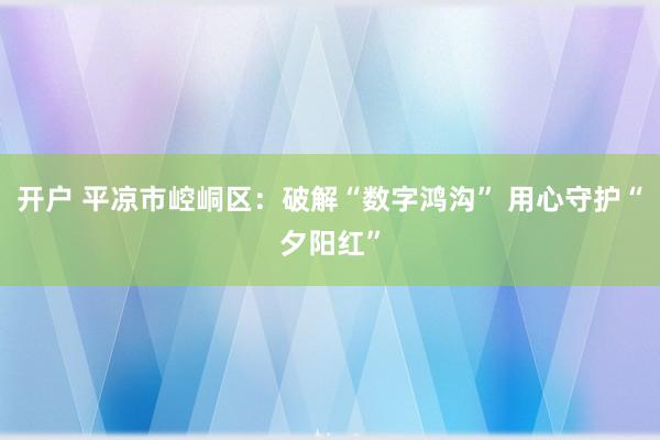 开户 平凉市崆峒区：破解“数字鸿沟” 用心守护“夕阳红”