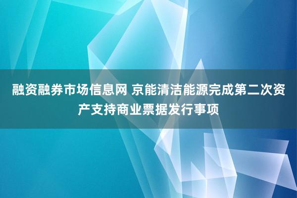 融资融券市场信息网 京能清洁能源完成第二次资产支持商业票据发行事项