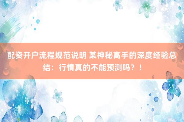 配资开户流程规范说明 某神秘高手的深度经验总结：行情真的不能预测吗？！