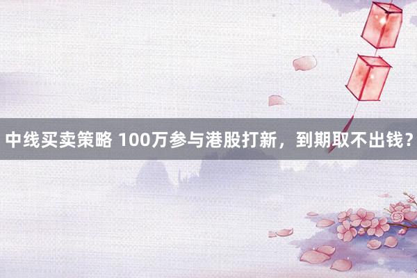 中线买卖策略 100万参与港股打新，到期取不出钱？