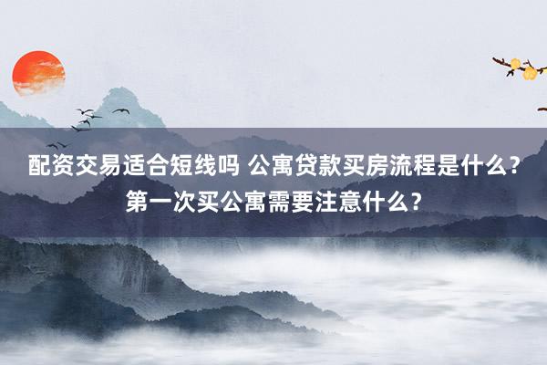 配资交易适合短线吗 公寓贷款买房流程是什么？第一次买公寓需要注意什么？