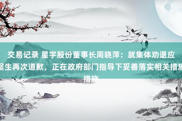 交易记录 星宇股份董事长周晓萍：就集体劝退应届生再次道歉，正在政府部门指导下妥善落实相关措施