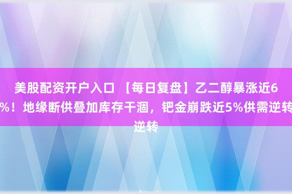 美股配资开户入口 【每日复盘】乙二醇暴涨近6%！地缘断供叠加库存干涸，钯金崩跌近5%供需逆转