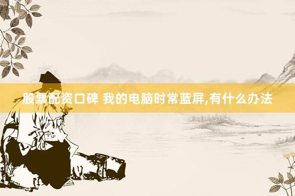 股票配资口碑 我的电脑时常蓝屏,有什么办法