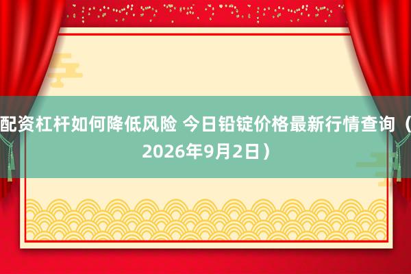 配资杠杆如何降低风险 今日铅锭价格最新行情查询（2026年9月2日）
