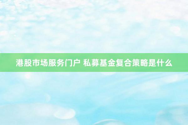 港股市场服务门户 私募基金复合策略是什么