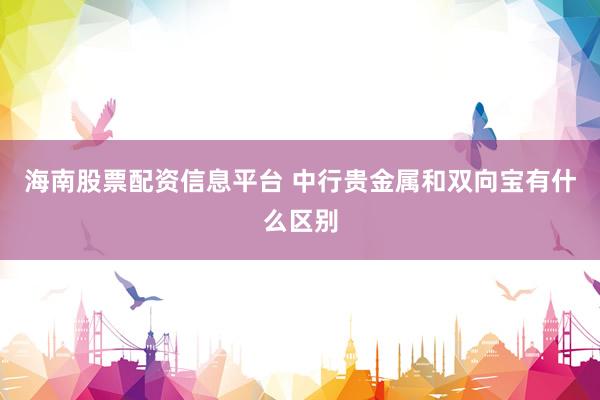 海南股票配资信息平台 中行贵金属和双向宝有什么区别