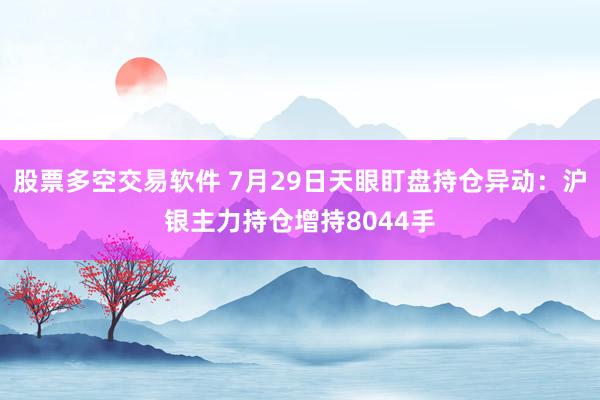 股票多空交易软件 7月29日天眼盯盘持仓异动：沪银主力持仓增持8044手