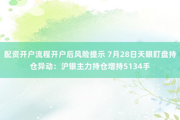 配资开户流程开户后风险提示 7月28日天眼盯盘持仓异动：沪银主力持仓增持5134手
