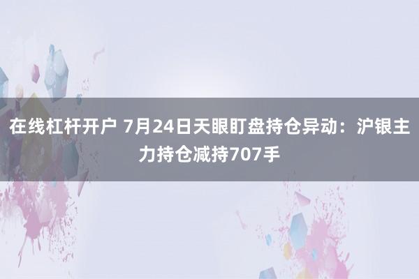 在线杠杆开户 7月24日天眼盯盘持仓异动：沪银主力持仓减持707手