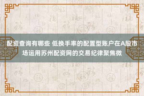 配资查询有哪些 低换手率的配置型账户在A股市场运用苏州配资网的交易纪律聚焦微