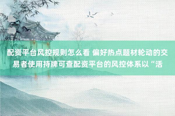 配资平台风控规则怎么看 偏好热点题材轮动的交易者使用持牌可查配资平台的风控体系以“活