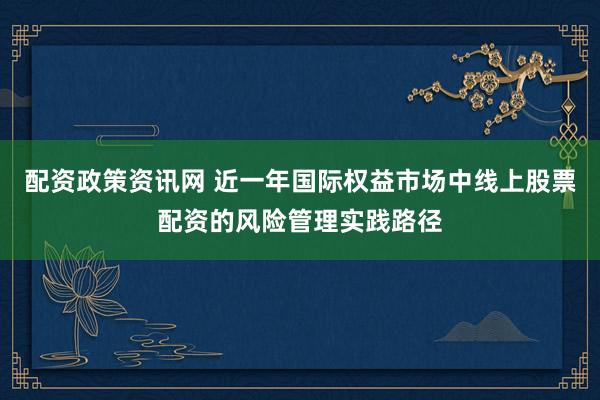 配资政策资讯网 近一年国际权益市场中线上股票配资的风险管理实践路径