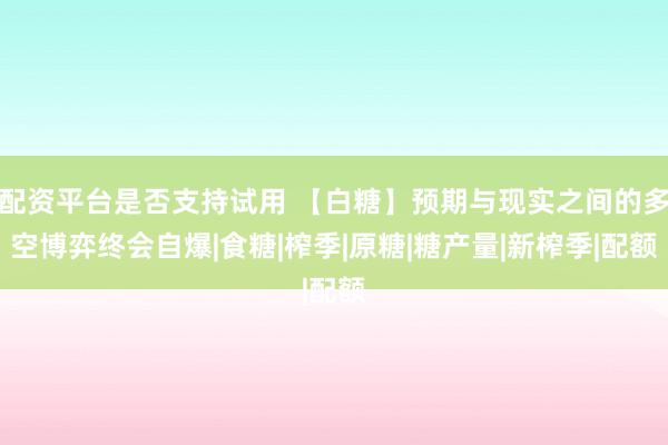 配资平台是否支持试用 【白糖】预期与现实之间的多空博弈终会自爆|食糖|榨季|原糖|糖产量|新榨季|配额