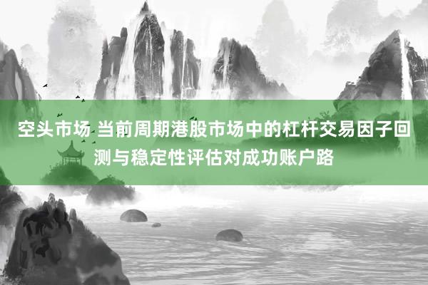 空头市场 当前周期港股市场中的杠杆交易因子回测与稳定性评估对成功账户路