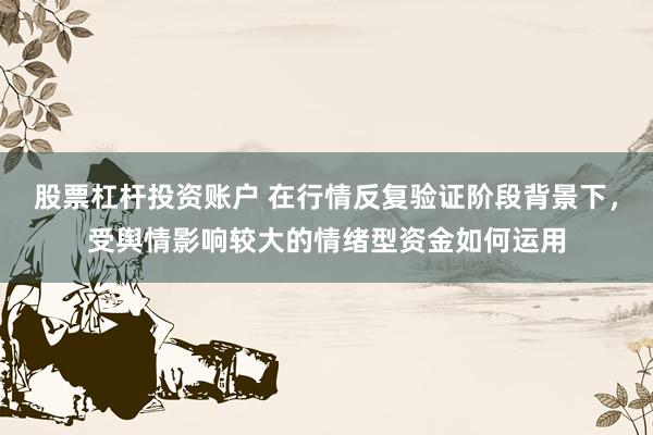 股票杠杆投资账户 在行情反复验证阶段背景下，受舆情影响较大的情绪型资金如何运用