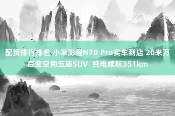 配资排行排名 小米澎程N70 Pro实车到店 20来万百变空间五座SUV  纯电续航351km