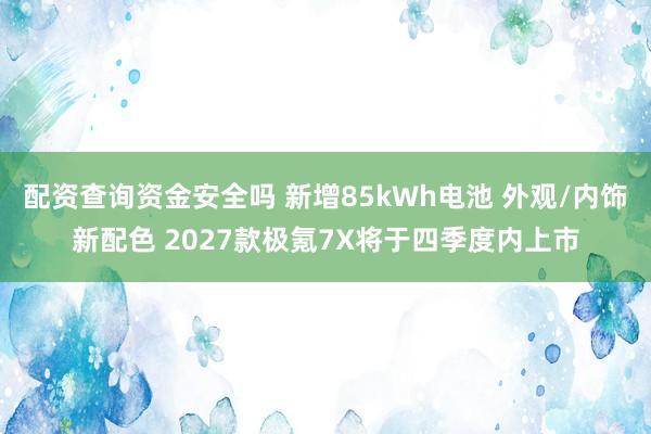 配资查询资金安全吗 新增85kWh电池 外观/内饰新配色 2027款极氪7X将于四季度内上市