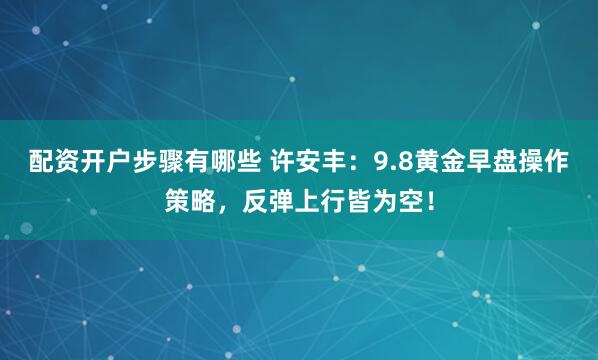 配资开户步骤有哪些 许安丰：9.8黄金早盘操作策略，反弹上行皆为空！