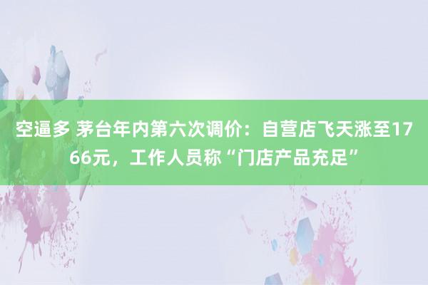 空逼多 茅台年内第六次调价：自营店飞天涨至1766元，工作人员称“门店产品充足”