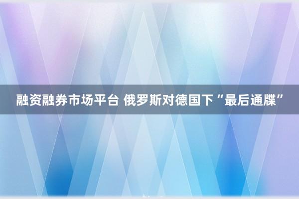 融资融券市场平台 俄罗斯对德国下“最后通牒”