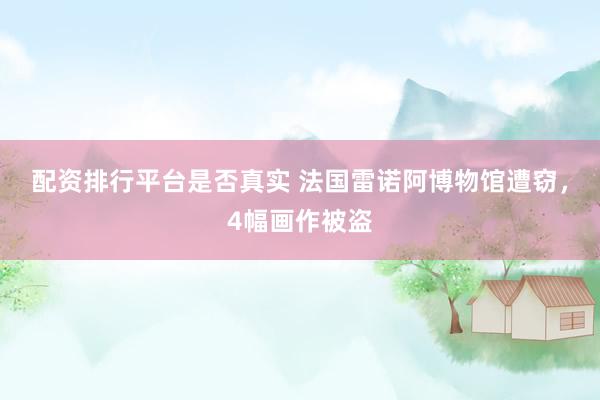 配资排行平台是否真实 法国雷诺阿博物馆遭窃，4幅画作被盗