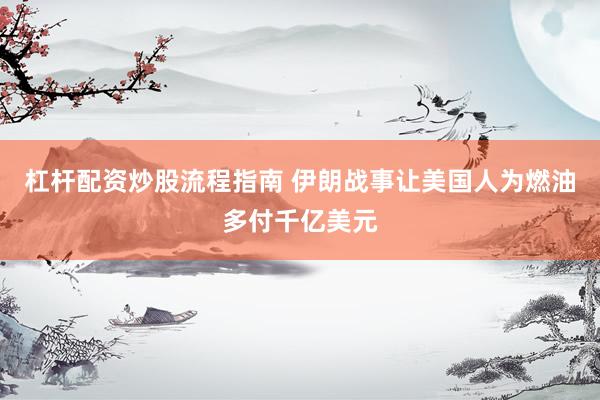 杠杆配资炒股流程指南 伊朗战事让美国人为燃油多付千亿美元