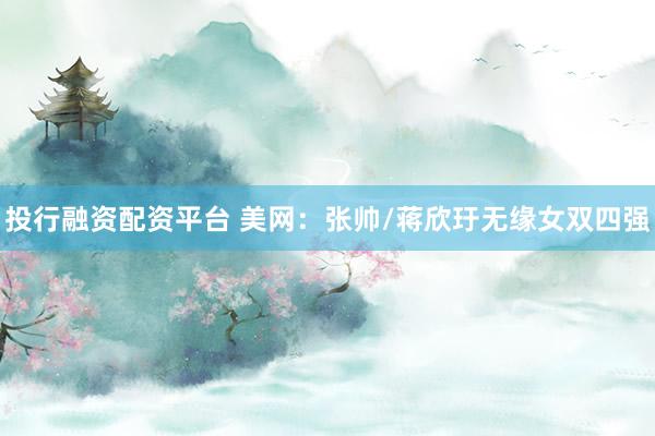 投行融资配资平台 美网：张帅/蒋欣玗无缘女双四强