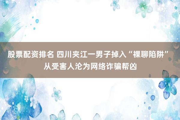 股票配资排名 四川夹江一男子掉入“裸聊陷阱” 从受害人沦为网络诈骗帮凶