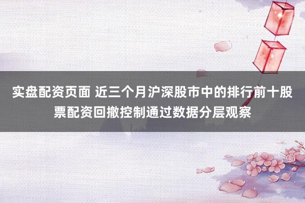 实盘配资页面 近三个月沪深股市中的排行前十股票配资回撤控制通过数据分层观察